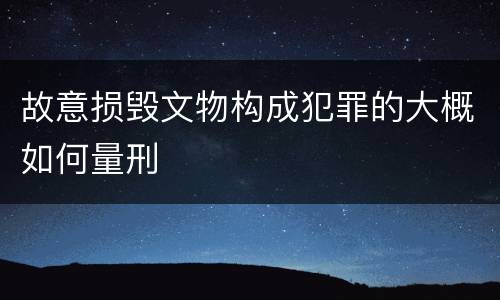 故意损毁文物构成犯罪的大概如何量刑