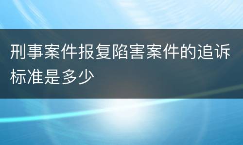刑事案件报复陷害案件的追诉标准是多少