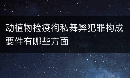 动植物检疫徇私舞弊犯罪构成要件有哪些方面