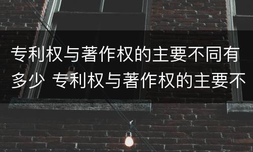专利权与著作权的主要不同有多少 专利权与著作权的主要不同有多少种
