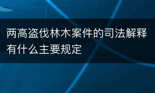 两高盗伐林木案件的司法解释有什么主要规定