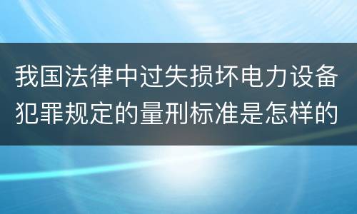 我国法律中过失损坏电力设备犯罪规定的量刑标准是怎样的