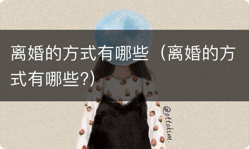 离婚的方式有哪些（离婚的方式有哪些?）