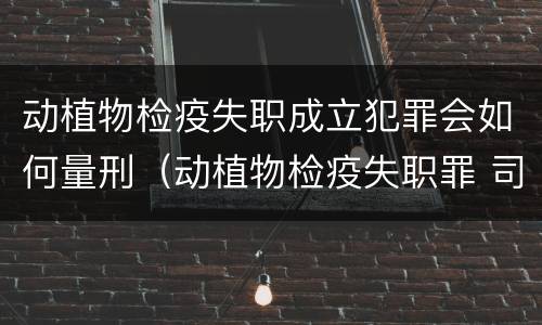 动植物检疫失职成立犯罪会如何量刑（动植物检疫失职罪 司法解释）