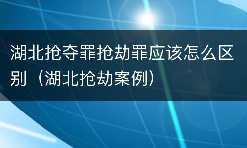 湖北抢夺罪抢劫罪应该怎么区别（湖北抢劫案例）