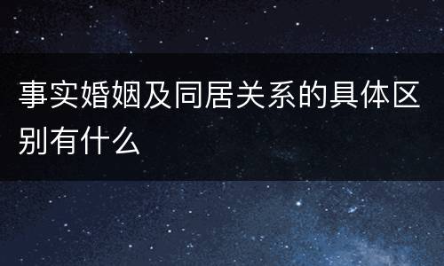 事实婚姻及同居关系的具体区别有什么