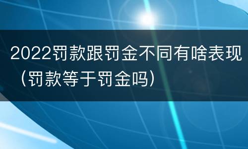 2022罚款跟罚金不同有啥表现（罚款等于罚金吗）