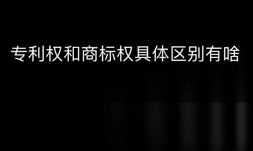 专利权和商标权具体区别有啥