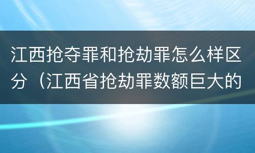江西抢夺罪和抢劫罪怎么样区分（江西省抢劫罪数额巨大的标准）