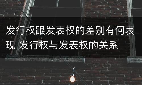 发行权跟发表权的差别有何表现 发行权与发表权的关系