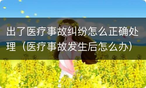 出了医疗事故纠纷怎么正确处理（医疗事故发生后怎么办）