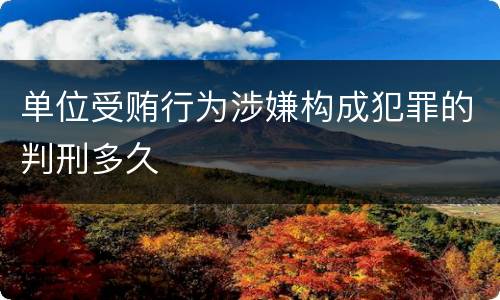 单位受贿行为涉嫌构成犯罪的判刑多久