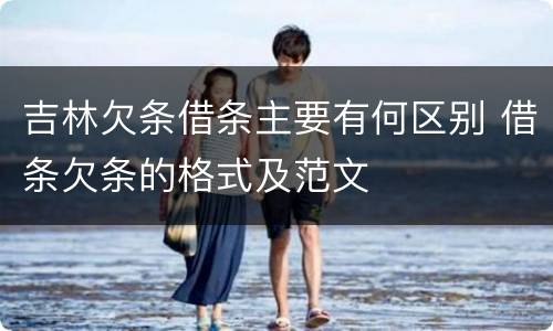 吉林欠条借条主要有何区别 借条欠条的格式及范文