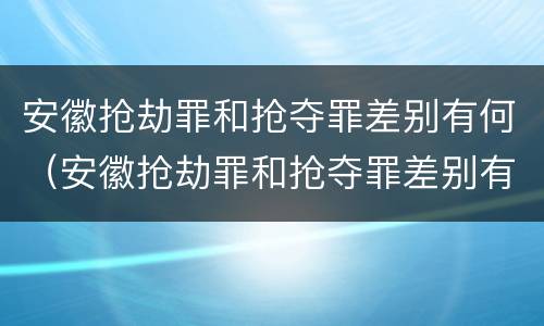 安徽抢劫罪和抢夺罪差别有何（安徽抢劫罪和抢夺罪差别有何不同）