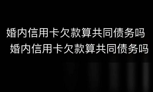 婚内信用卡欠款算共同债务吗 婚内信用卡欠款算共同债务吗