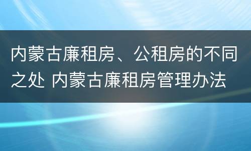 内蒙古廉租房、公租房的不同之处 内蒙古廉租房管理办法