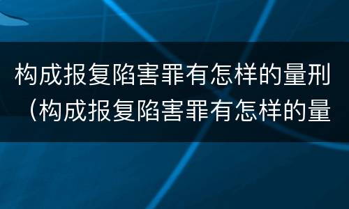 构成报复陷害罪有怎样的量刑（构成报复陷害罪有怎样的量刑标准）