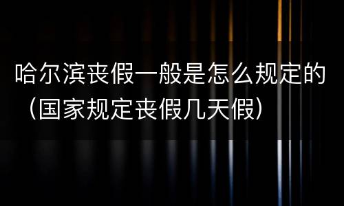 哈尔滨丧假一般是怎么规定的（国家规定丧假几天假）