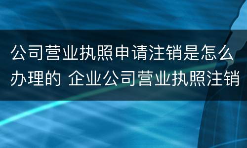 公司营业执照申请注销是怎么办理的 企业公司营业执照注销流程