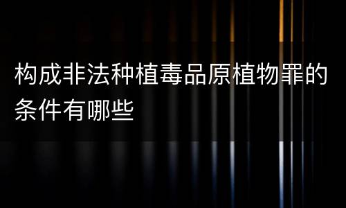 构成非法种植毒品原植物罪的条件有哪些