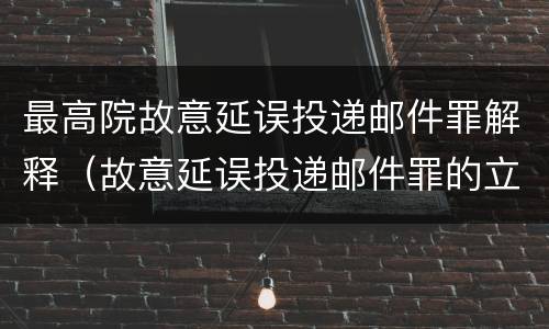 最高院故意延误投递邮件罪解释（故意延误投递邮件罪的立案标准）