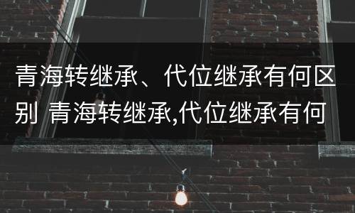 青海转继承、代位继承有何区别 青海转继承,代位继承有何区别和联系