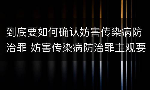 到底要如何确认妨害传染病防治罪 妨害传染病防治罪主观要件