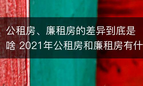 公租房、廉租房的差异到底是啥 2021年公租房和廉租房有什么区别