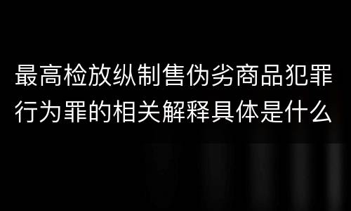 最高检放纵制售伪劣商品犯罪行为罪的相关解释具体是什么主要规定