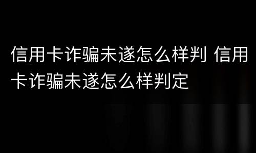 信用卡诈骗未遂怎么样判 信用卡诈骗未遂怎么样判定