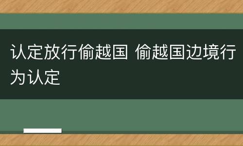 认定放行偷越国 偷越国边境行为认定