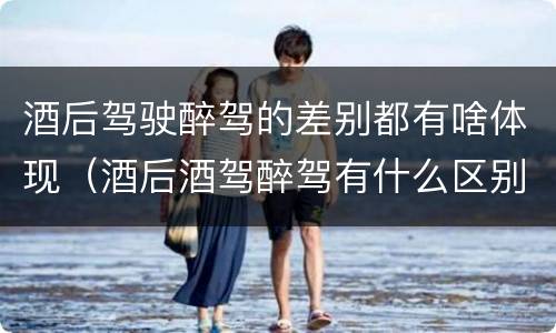 酒后驾驶醉驾的差别都有啥体现（酒后酒驾醉驾有什么区别）