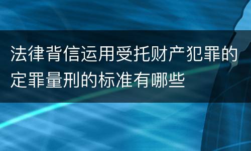 法律背信运用受托财产犯罪的定罪量刑的标准有哪些