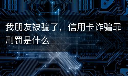 我朋友被骗了，信用卡诈骗罪刑罚是什么