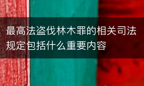 最高法盗伐林木罪的相关司法规定包括什么重要内容