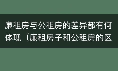 廉租房与公租房的差异都有何体现（廉租房子和公租房的区别）
