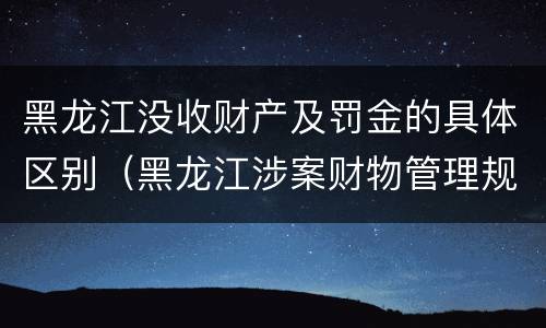 黑龙江没收财产及罚金的具体区别（黑龙江涉案财物管理规定）