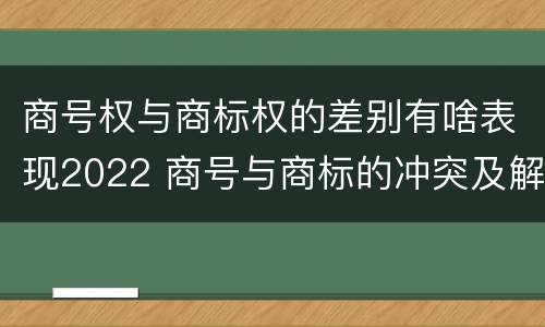 商号权与商标权的差别有啥表现2022 商号与商标的冲突及解决措施