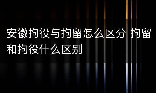 安徽拘役与拘留怎么区分 拘留和拘役什么区别