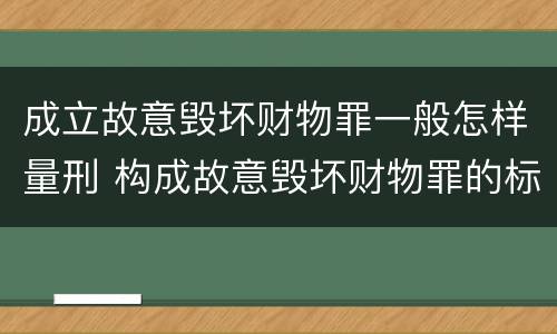 成立故意毁坏财物罪一般怎样量刑 构成故意毁坏财物罪的标准