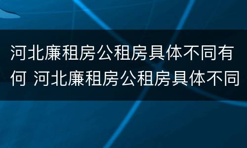 河北廉租房公租房具体不同有何 河北廉租房公租房具体不同有何区别呢