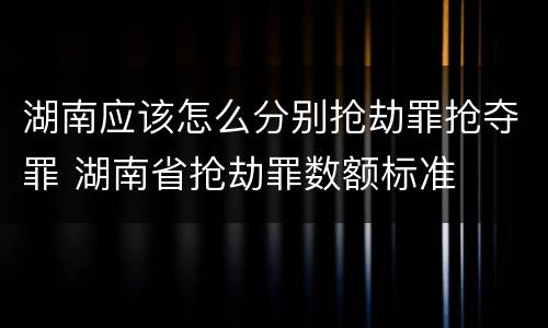 湖南应该怎么分别抢劫罪抢夺罪 湖南省抢劫罪数额标准
