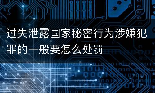 过失泄露国家秘密行为涉嫌犯罪的一般要怎么处罚