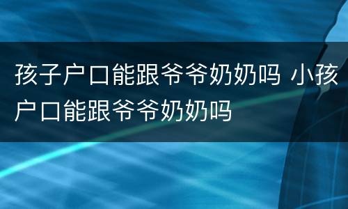 孩子户口能跟爷爷奶奶吗 小孩户口能跟爷爷奶奶吗