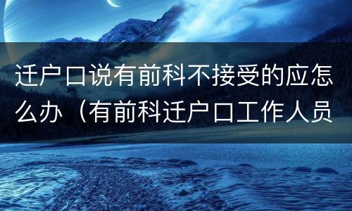 迁户口说有前科不接受的应怎么办（有前科迁户口工作人员会说吗）