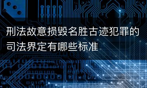 刑法故意损毁名胜古迹犯罪的司法界定有哪些标准