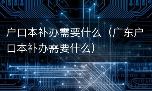户口本补办需要什么（广东户口本补办需要什么）