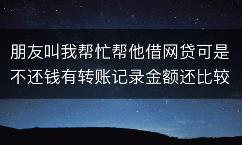 朋友叫我帮忙帮他借网贷可是不还钱有转账记录金额还比较大需要怎么样把钱要回来