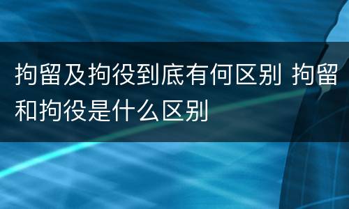 拘留及拘役到底有何区别 拘留和拘役是什么区别