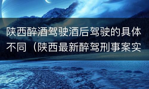 陕西醉酒驾驶酒后驾驶的具体不同（陕西最新醉驾刑事案实施细则）